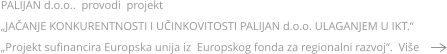 PALIJAN d.o.o..  provodi  projekt   „JAČANJE KONKURENTNOSTI I UČINKOVITOSTI PALIJAN d.o.o. ULAGANJEM U IKT.“ „Projekt sufinancira Europska unija iz  Europskog fonda za regionalni razvoj“.  Više
