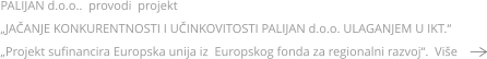 PALIJAN d.o.o..  provodi  projekt   „JAČANJE KONKURENTNOSTI I UČINKOVITOSTI PALIJAN d.o.o. ULAGANJEM U IKT.“ „Projekt sufinancira Europska unija iz  Europskog fonda za regionalni razvoj“.  Više