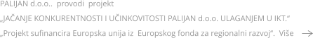 PALIJAN d.o.o..  provodi  projekt   „JAČANJE KONKURENTNOSTI I UČINKOVITOSTI PALIJAN d.o.o. ULAGANJEM U IKT.“ „Projekt sufinancira Europska unija iz  Europskog fonda za regionalni razvoj“.  Više