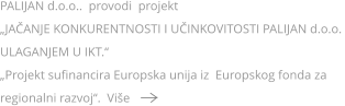 PALIJAN d.o.o..  provodi  projekt   „JAČANJE KONKURENTNOSTI I UČINKOVITOSTI PALIJAN d.o.o. ULAGANJEM U IKT.“ „Projekt sufinancira Europska unija iz  Europskog fonda za regionalni razvoj“.  Više